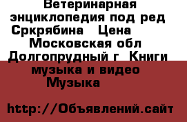 Ветеринарная энциклопедия под ред. Сркрябина › Цена ­ 500 - Московская обл., Долгопрудный г. Книги, музыка и видео » Музыка, CD   